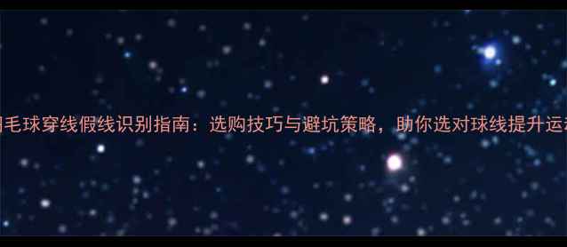 图片 深度羽毛球穿线假线识别指南：选购技巧与避坑策略，助你选对球线提升运动表现