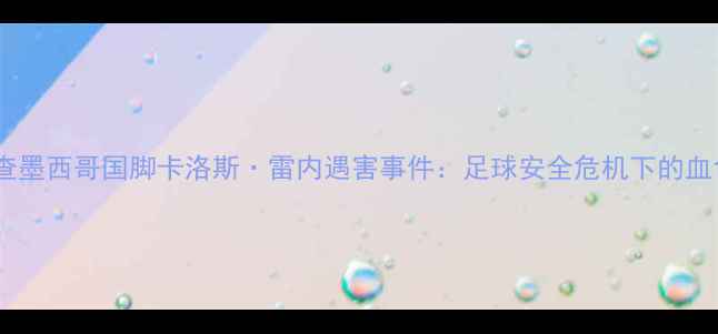 图片 深度调查墨西哥国脚卡洛斯·雷内遇害事件：足球安全危机下的血色警示2