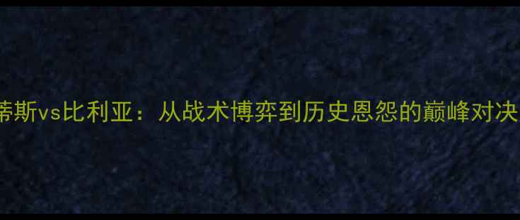 图片 深度贝蒂斯vs比利亚：从战术博弈到历史恩怨的巅峰对决全攻略1