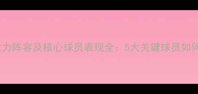 图片 深度长春亚泰赛季主力阵容及核心球员表现全：5大关键球员如何重塑球队竞争力？1