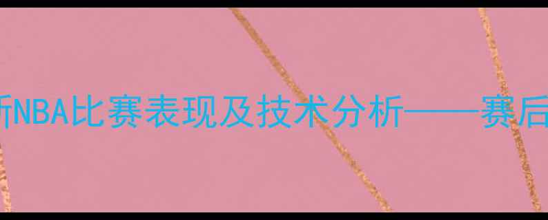 图片 深度：巴特尔最新NBA比赛表现及技术分析——赛后采访与数据统计1