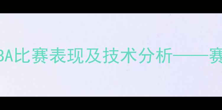 图片 深度：巴特尔最新NBA比赛表现及技术分析——赛后采访与数据统计2