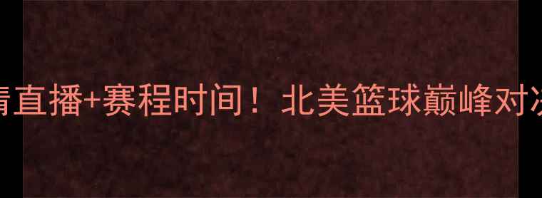 图片 温哥华vs洛城银河高清直播+赛程时间！北美篮球巅峰对决观赛指南（附福利）