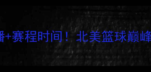 图片 温哥华vs洛城银河高清直播+赛程时间！北美篮球巅峰对决观赛指南（附福利）1