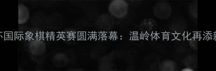 图片 温岭杯国际象棋精英赛圆满落幕：温岭体育文化再添新亮点