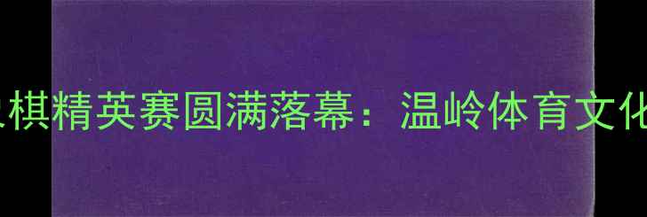 图片 温岭杯国际象棋精英赛圆满落幕：温岭体育文化再添新亮点2