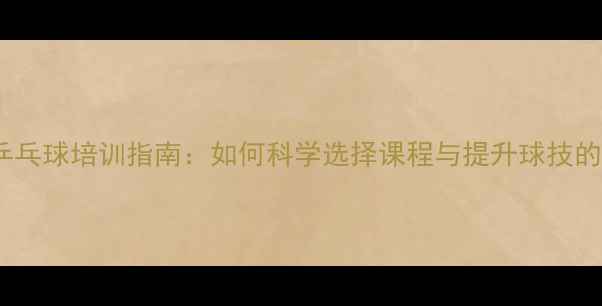 图片 温州成人乒乓球培训指南：如何科学选择课程与提升球技的实战攻略2