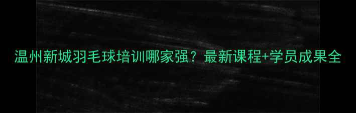 图片 温州新城羽毛球培训哪家强？最新课程+学员成果全
