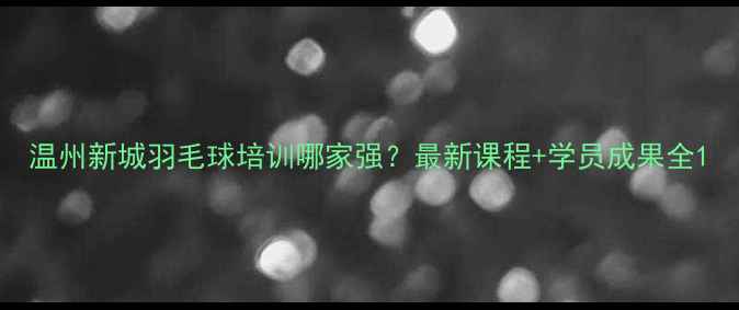图片 温州新城羽毛球培训哪家强？最新课程+学员成果全1