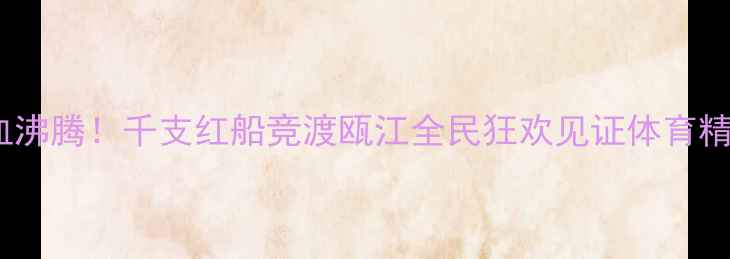 图片 温州端午龙舟赛热血沸腾！千支红船竞渡瓯江全民狂欢见证体育精神与传统文化交融2