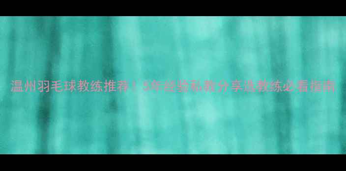 图片 温州羽毛球教练推荐！5年经验私教分享选教练必看指南