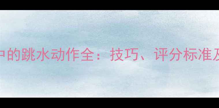 图片 游泳比赛中的跳水动作全：技巧、评分标准及训练方法