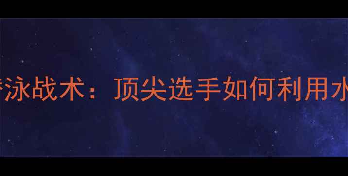 图片 游泳比赛全程潜泳战术：顶尖选手如何利用水下优势夺冠？2