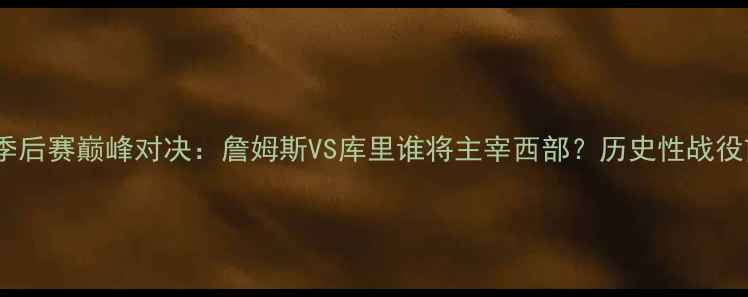 图片 湖人vs勇士季后赛巅峰对决：詹姆斯VS库里谁将主宰西部？历史性战役前瞻与深度1
