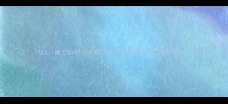 图片 湖人vs勇士巅峰对决前瞻：核心球员数据对比与战术博弈全2