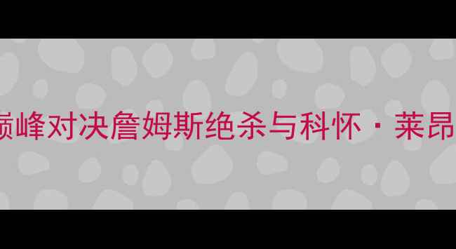 图片 湖人vs快船：西部决赛巅峰对决詹姆斯绝杀与科怀·莱昂纳德统治级表现全记录1