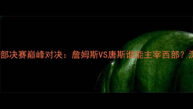 图片 湖人vs森林狼西部决赛巅峰对决：詹姆斯VS唐斯谁能主宰西部？深度两队胜负手1