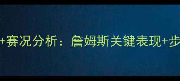 图片 湖人vs步行者高清直播+赛况分析：詹姆斯关键表现+步行者新援效应深度解读