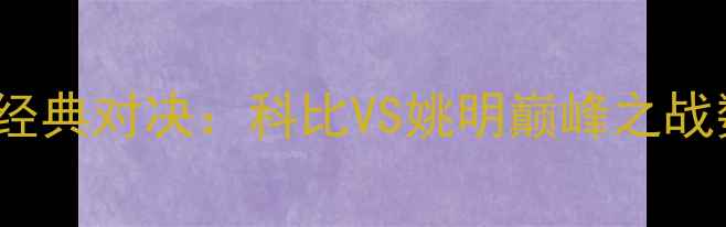 图片 湖人vs火箭2003经典对决：科比VS姚明巅峰之战数据与比赛影响2