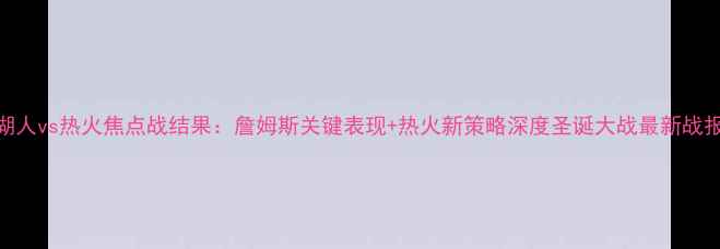 图片 湖人vs热火焦点战结果：詹姆斯关键表现+热火新策略深度圣诞大战最新战报