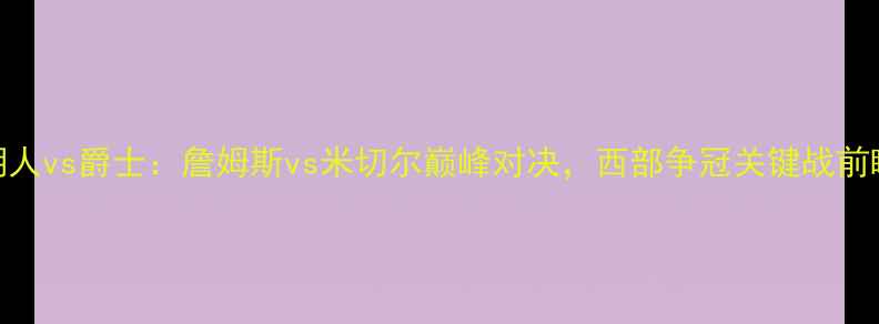 图片 湖人vs爵士：詹姆斯vs米切尔巅峰对决，西部争冠关键战前瞻