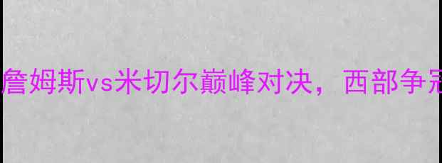 图片 湖人vs爵士：詹姆斯vs米切尔巅峰对决，西部争冠关键战前瞻2