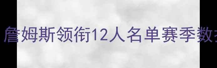图片 湖人王朝巅峰阵容全：詹姆斯领衔12人名单赛季数据与交易内幕深度剖析