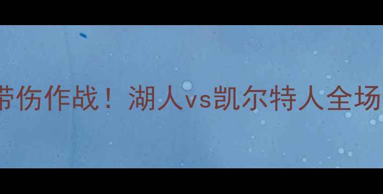 图片 湖人队关键战：詹姆斯带伤作战！湖人vs凯尔特人全场高能回顾+赛后深度分析