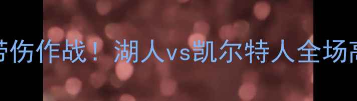 图片 湖人队关键战：詹姆斯带伤作战！湖人vs凯尔特人全场高能回顾+赛后深度分析1