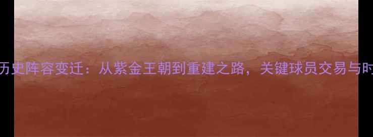 图片 湖人队历史阵容变迁：从紫金王朝到重建之路，关键球员交易与时代更迭