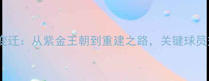 图片 湖人队历史阵容变迁：从紫金王朝到重建之路，关键球员交易与时代更迭1