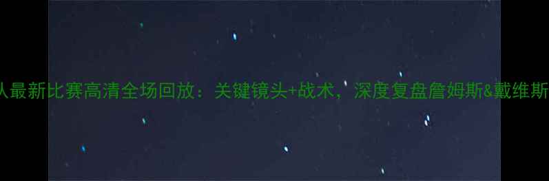 图片 湖人队最新比赛高清全场回放：关键镜头+战术，深度复盘詹姆斯&戴维斯表现1