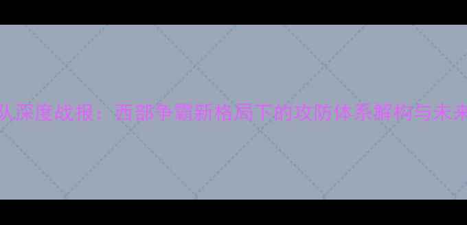 图片 湖人队深度战报：西部争霸新格局下的攻防体系解构与未来展望