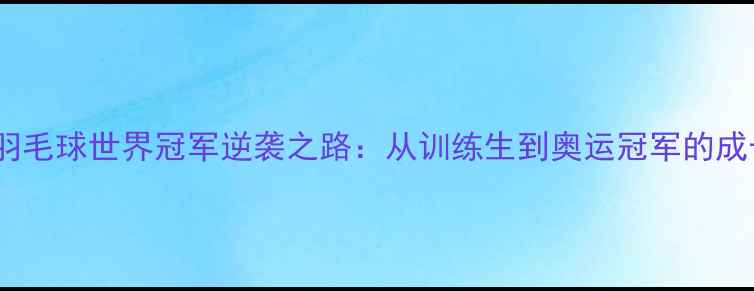 图片 湖北籍羽毛球世界冠军逆袭之路：从训练生到奥运冠军的成长密码1