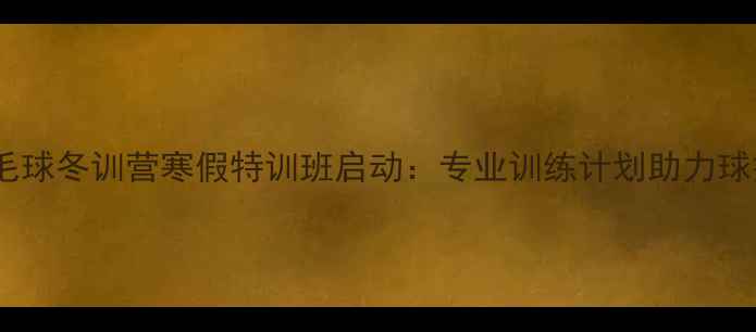图片 湖北羽毛球冬训营寒假特训班启动：专业训练计划助力球技突破1