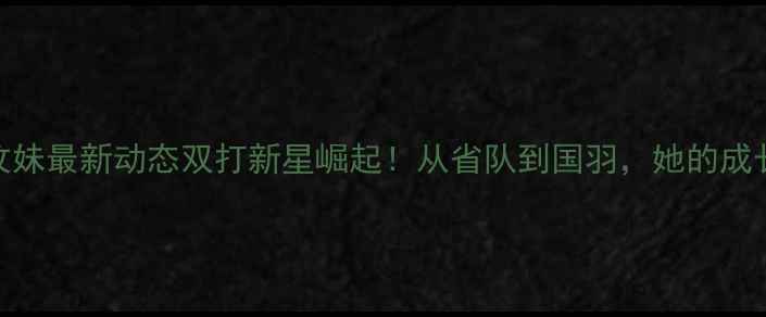 图片 湖北羽毛球李汶妹最新动态双打新星崛起！从省队到国羽，她的成长故事太励志✨