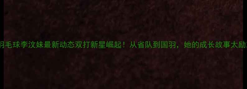 图片 湖北羽毛球李汶妹最新动态双打新星崛起！从省队到国羽，她的成长故事太励志✨2