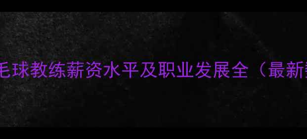 图片 湖南羽毛球教练薪资水平及职业发展全（最新数据）1