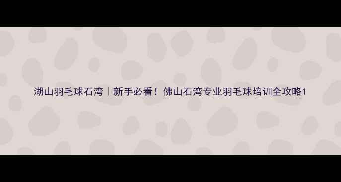 图片 湖山羽毛球石湾｜新手必看！佛山石湾专业羽毛球培训全攻略1