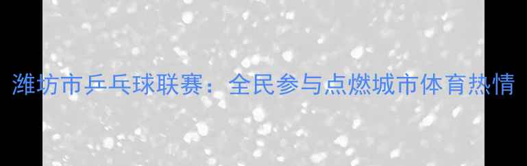 图片 潍坊市乒乓球联赛：全民参与点燃城市体育热情