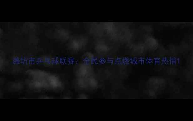 图片 潍坊市乒乓球联赛：全民参与点燃城市体育热情1