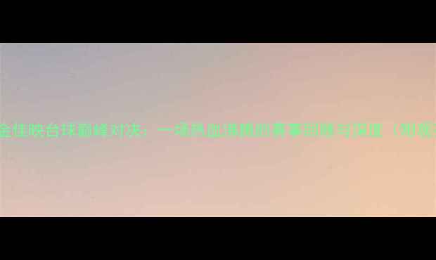 图片 潘晓婷VS金佳映台球巅峰对决：一场热血沸腾的赛事回顾与深度（附观赛攻略）1