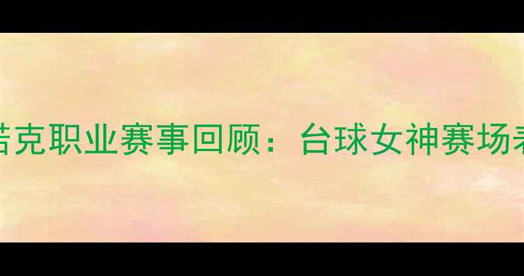 图片 潘晓婷女子斯诺克职业赛事回顾：台球女神赛场表现及未来展望