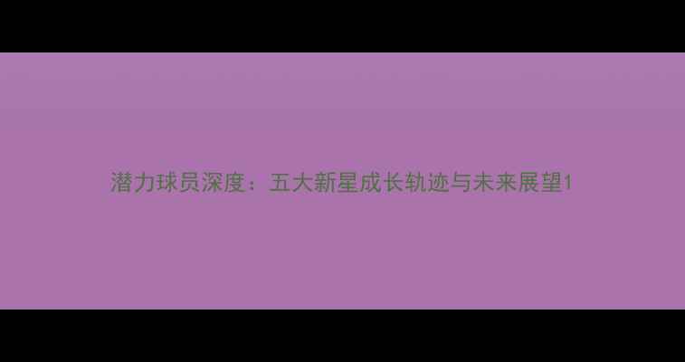 图片 潜力球员深度：五大新星成长轨迹与未来展望1