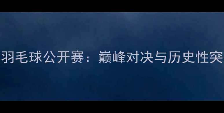 图片 澳大利亚羽毛球公开赛：巅峰对决与历史性突破全纪录