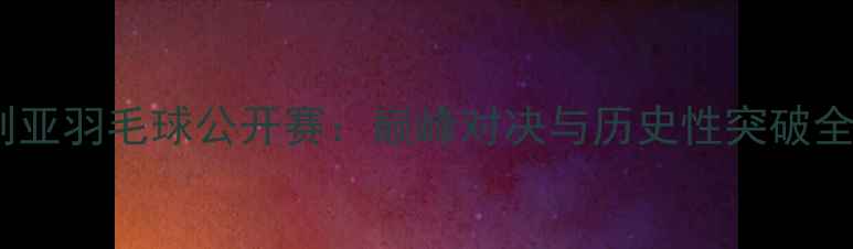 图片 澳大利亚羽毛球公开赛：巅峰对决与历史性突破全纪录1