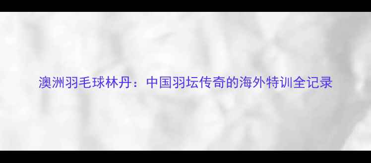 图片 澳洲羽毛球林丹：中国羽坛传奇的海外特训全记录