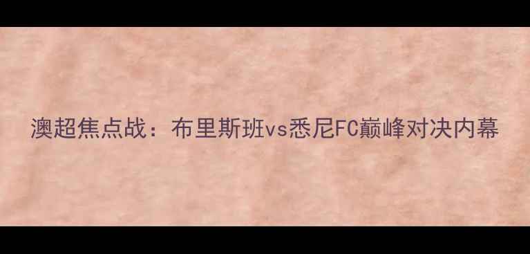 图片 澳超焦点战：布里斯班vs悉尼FC巅峰对决内幕