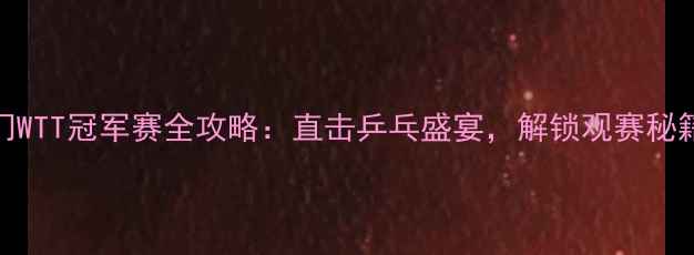 图片 澳门WTT冠军赛全攻略：直击乒乓盛宴，解锁观赛秘籍！