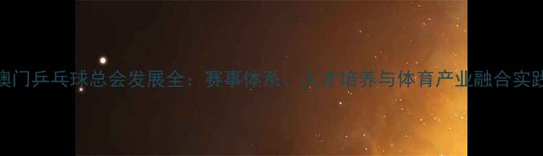 图片 澳门乒乓球总会发展全：赛事体系、人才培养与体育产业融合实践